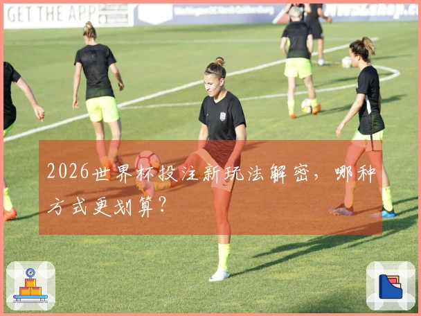 2026世界杯投注新玩法解密，哪种方式更划算？