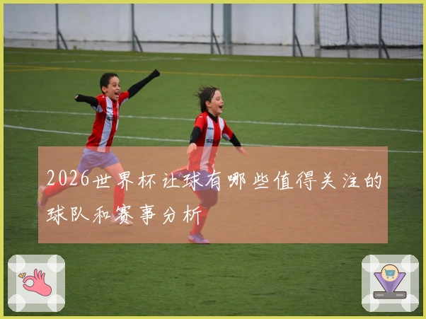2026世界杯让球有哪些值得关注的球队和赛事分析