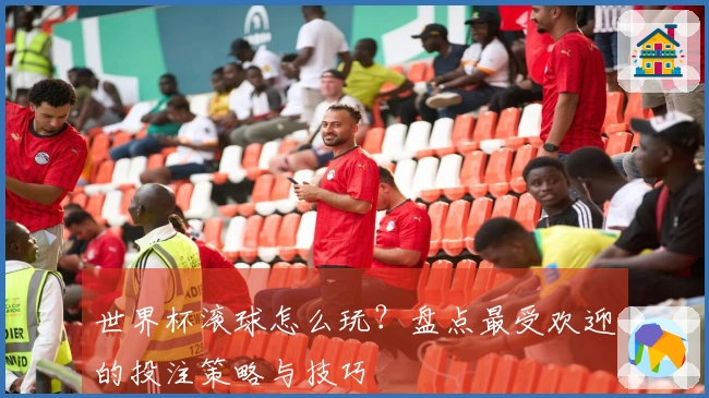 世界杯滚球怎么玩？盘点最受欢迎的投注策略与技巧