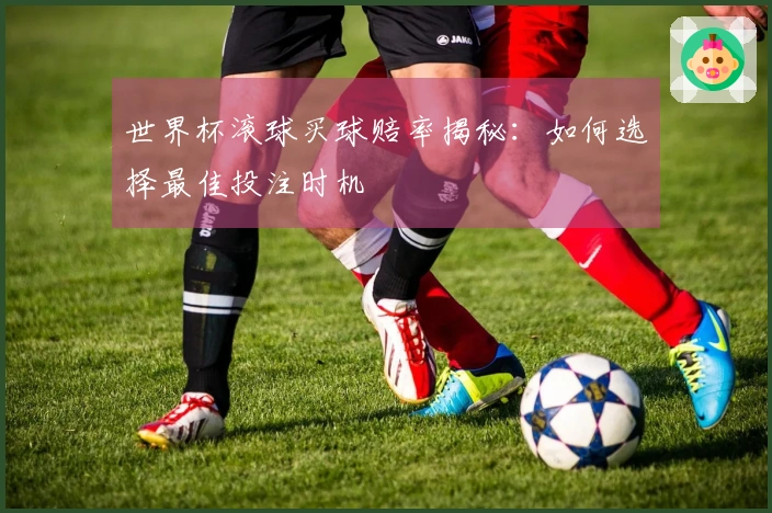 世界杯滚球买球赔率揭秘：如何选择最佳投注时机