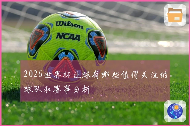 2026世界杯让球有哪些值得关注的球队和赛事分析