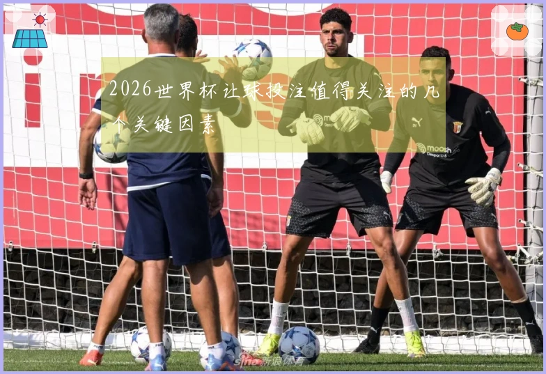 2026世界杯让球投注值得关注的几个关键因素