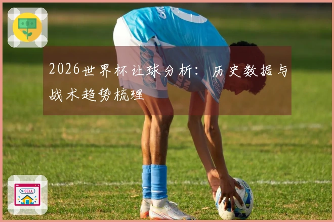 2026世界杯让球分析：历史数据与战术趋势梳理