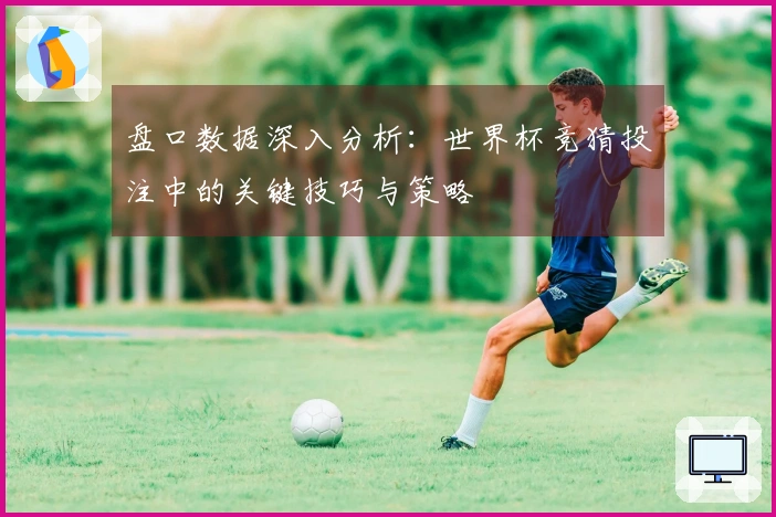 盘口数据深入分析：世界杯竞猜投注中的关键技巧与策略