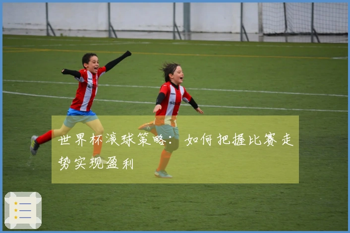 世界杯滚球策略：如何把握比赛走势实现盈利