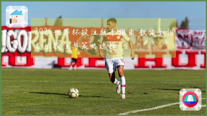 2026世界杯投注新手指南 教你如何合法投注与策略选择