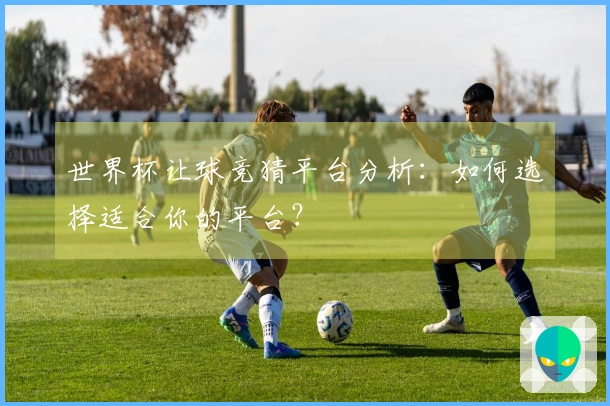 世界杯让球竞猜平台分析：如何选择适合你的平台？