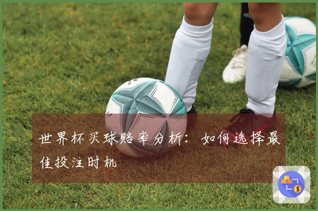 世界杯买球赔率分析：如何选择最佳投注时机