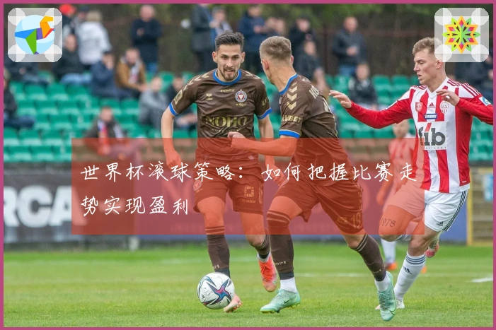 世界杯滚球策略：如何把握比赛走势实现盈利