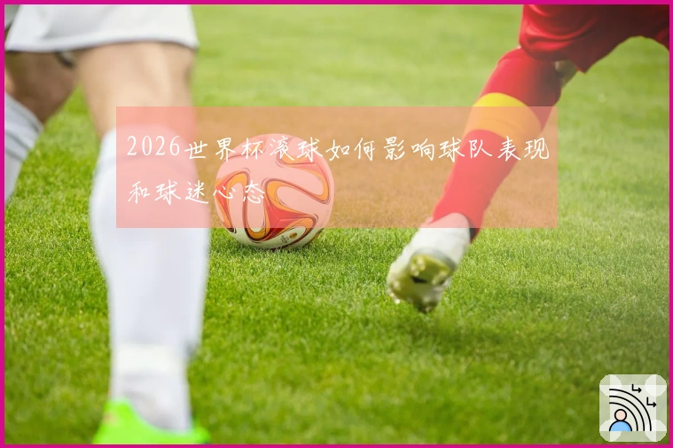 2026世界杯滚球如何影响球队表现和球迷心态