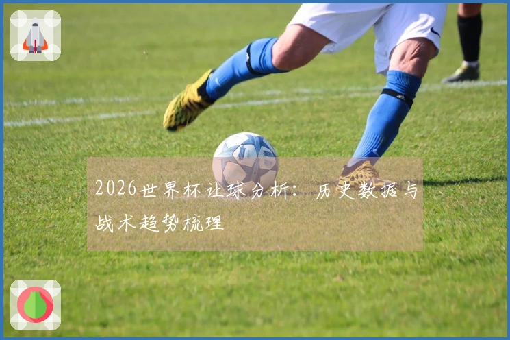 2026世界杯让球分析：历史数据与战术趋势梳理