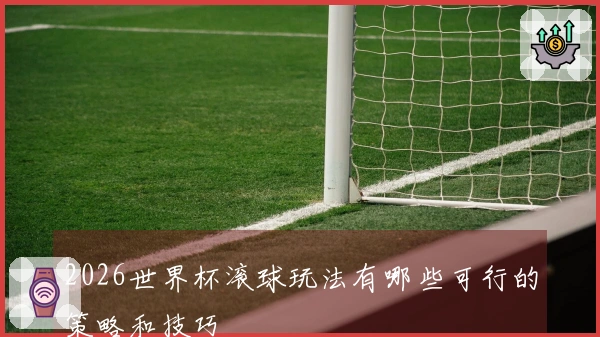 2026世界杯滚球玩法有哪些可行的策略和技巧