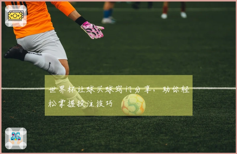 世界杯让球买球窍门分享，助你轻松掌握投注技巧