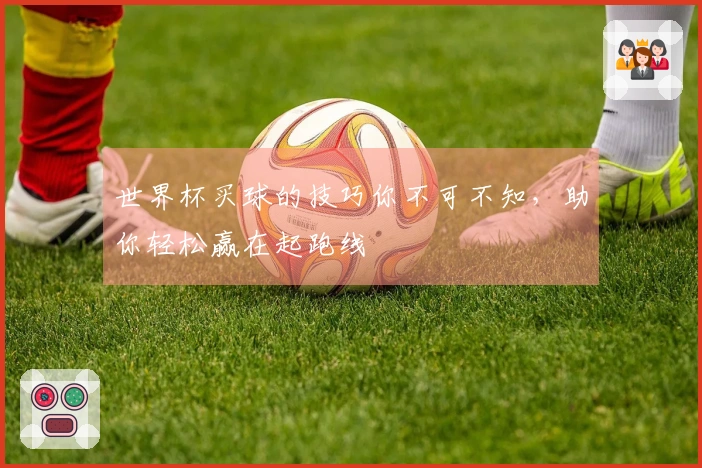 世界杯买球的技巧你不可不知，助你轻松赢在起跑线