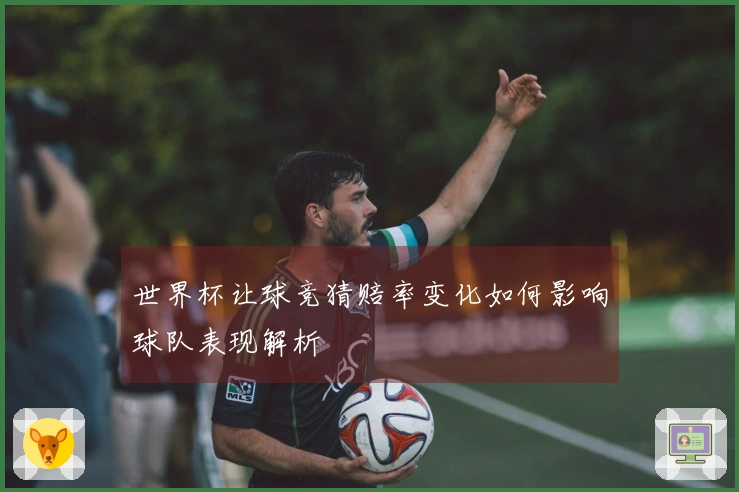 世界杯让球竞猜赔率变化如何影响球队表现解析