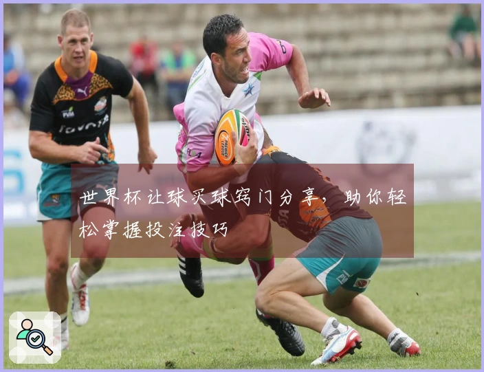 世界杯让球买球窍门分享，助你轻松掌握投注技巧