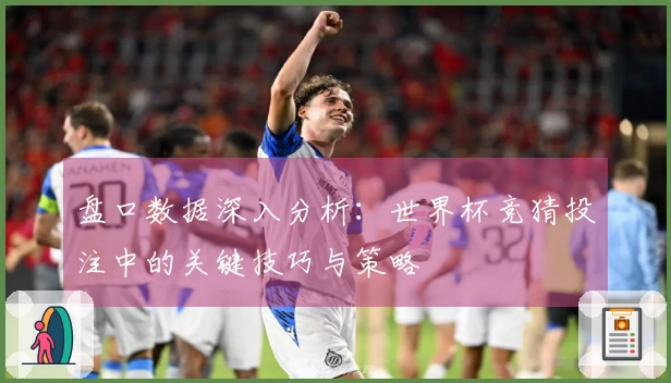 盘口数据深入分析：世界杯竞猜投注中的关键技巧与策略