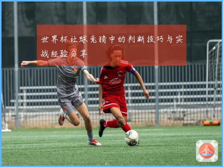 世界杯让球竞猜中的判断技巧与实战经验分享