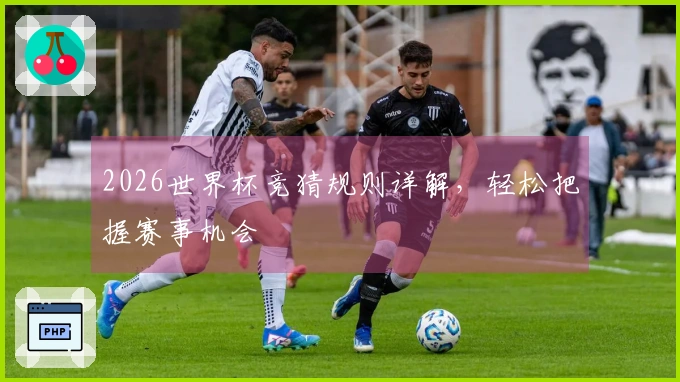 2026世界杯竞猜规则详解，轻松把握赛事机会