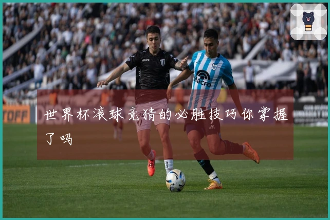 世界杯滚球竞猜的必胜技巧你掌握了吗