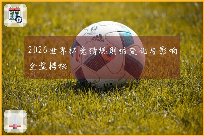 2026世界杯竞猜规则的变化与影响全盘揭秘