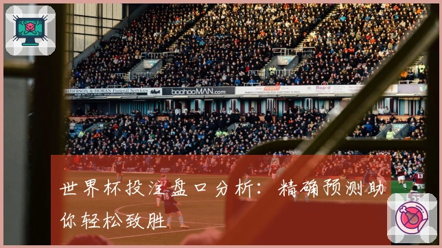 世界杯投注盘口分析：精确预测助你轻松致胜