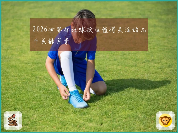 2026世界杯让球投注值得关注的几个关键因素