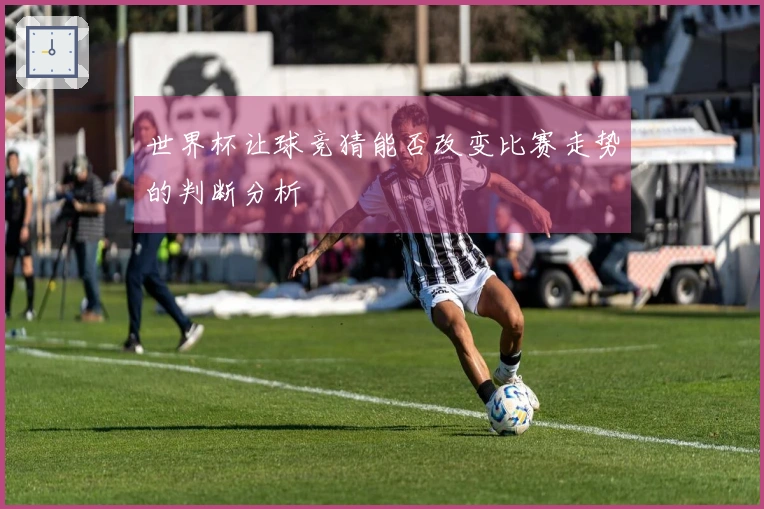 世界杯让球竞猜能否改变比赛走势的判断分析