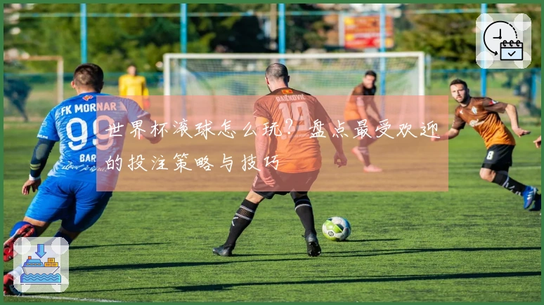世界杯滚球怎么玩？盘点最受欢迎的投注策略与技巧