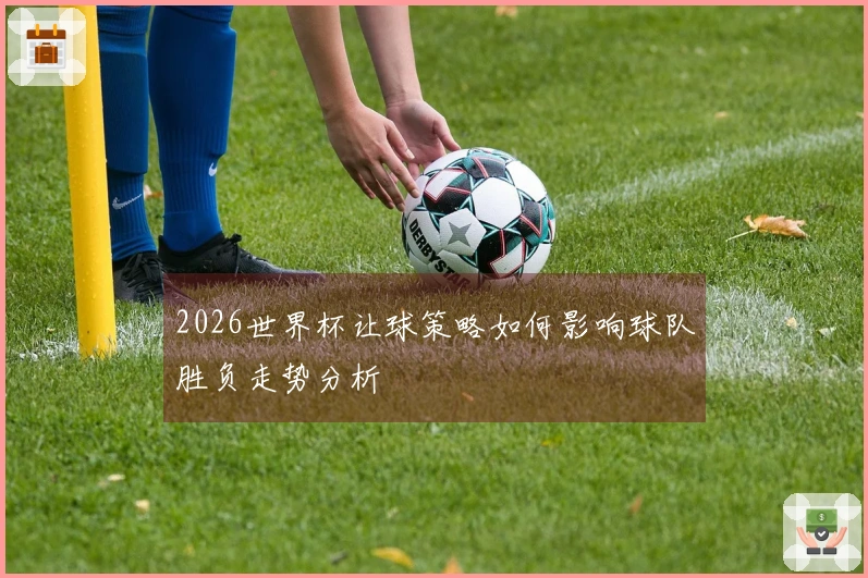 2026世界杯让球策略如何影响球队胜负走势分析