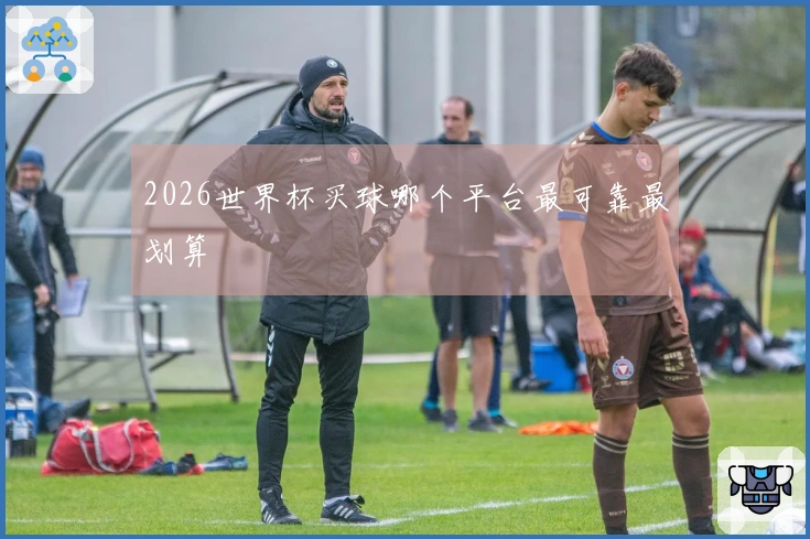 2026世界杯买球哪个平台最可靠最划算
