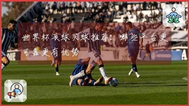 世界杯滚球买球推荐：哪些平台更可靠更有优势