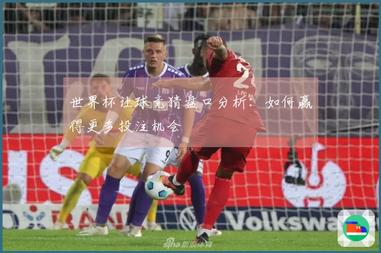 世界杯让球竞猜盘口分析：如何赢得更多投注机会