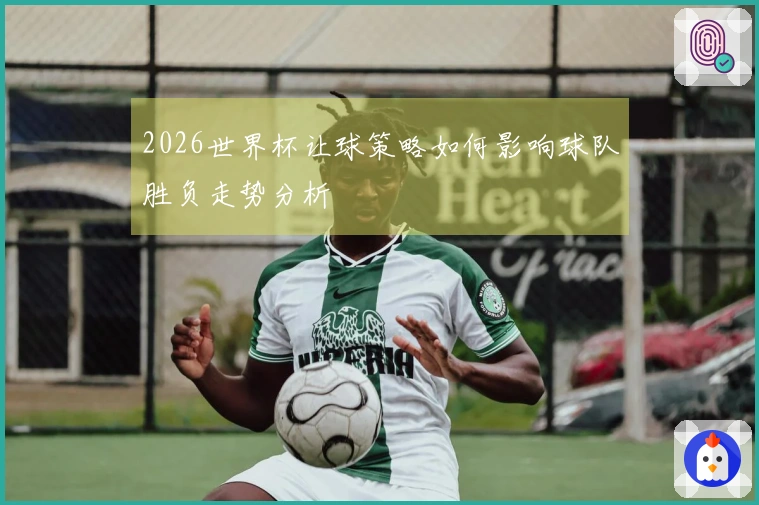 2026世界杯让球策略如何影响球队胜负走势分析