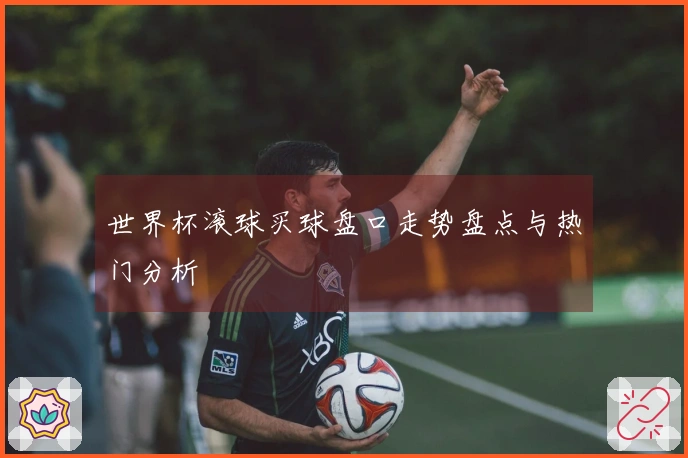世界杯滚球买球盘口走势盘点与热门分析