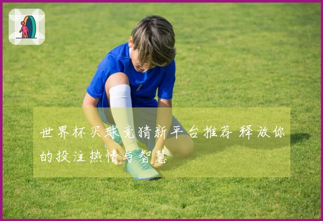世界杯买球竞猜新平台推荐 释放你的投注热情与智慧