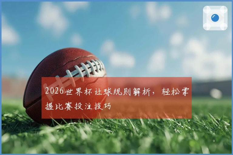 2026世界杯让球规则解析，轻松掌握比赛投注技巧