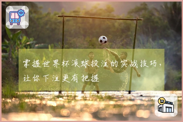 掌握世界杯滚球投注的实战技巧，让你下注更有把握