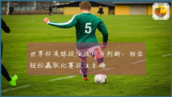 世界杯滚球投注技巧与判断，助你轻松赢取比赛投注乐趣