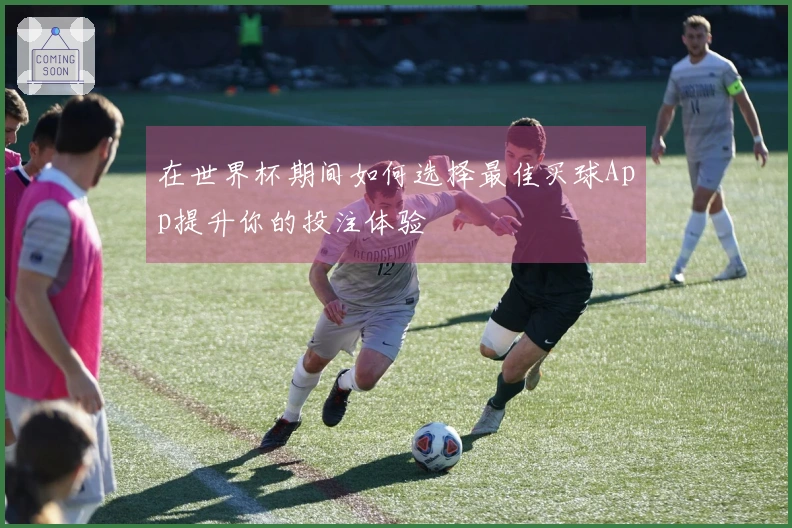 在世界杯期间如何选择最佳买球App提升你的投注体验