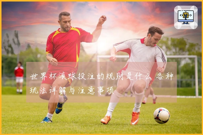 世界杯滚球投注的规则是什么 各种玩法详解与注意事项