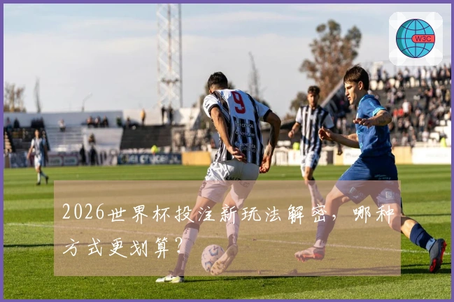 2026世界杯投注新玩法解密，哪种方式更划算？