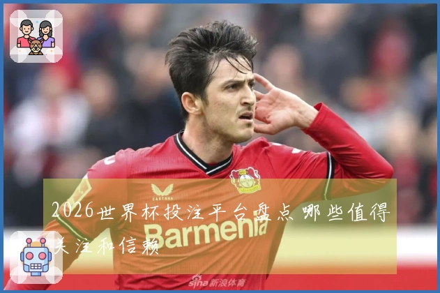 2026世界杯投注平台盘点 哪些值得关注和信赖