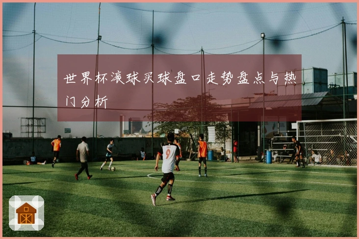 世界杯滚球买球盘口走势盘点与热门分析
