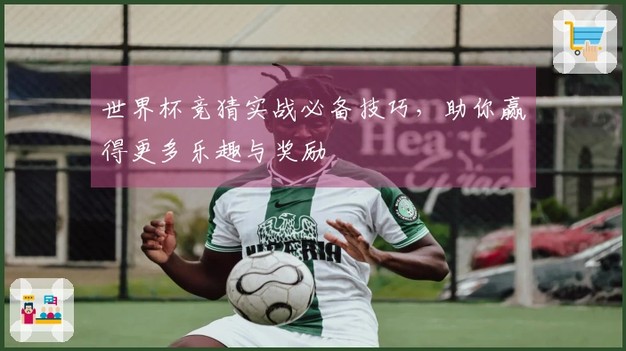 世界杯竞猜实战必备技巧，助你赢得更多乐趣与奖励