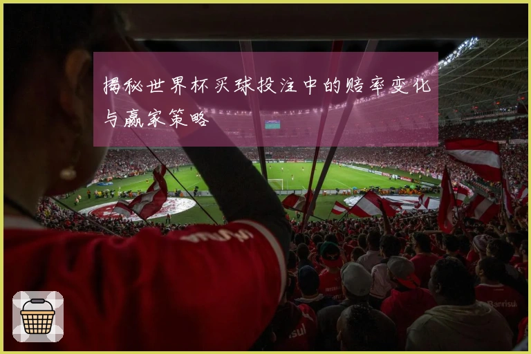揭秘世界杯买球投注中的赔率变化与赢家策略